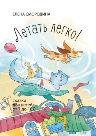 Елена Смородина. Летать легко! Сказки для детей от 7 до 107