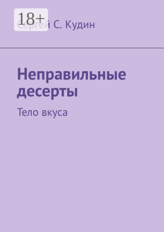 Сергей С. Кудин. Неправильные десерты. Тело вкуса