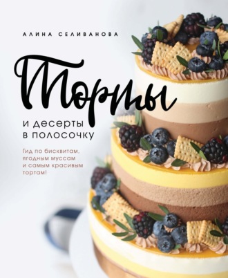 Алина Селиванова. Торты и десерты в полосочку. Гид по бисквитам, ягодным муссам и самым красивым тортам