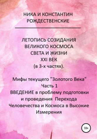 ЛЕТОПИСЬ СОЗИДАНИЯ ВЕЛИКОГО КОСМОСА СВЕТА И ЖИЗНИ. ХХI ВЕК. Мифы текущего «Золотого Века». Часть 1. ВВЕДЕНИЕ в проблему подготовки и проведения Перехода Человечества и Космоса в Высокие Измерения. Константин Рождественский