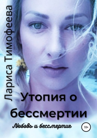 Лариса Тимофеева. Утопия о бессмертии. Книга третья. Любовь и бессмертие