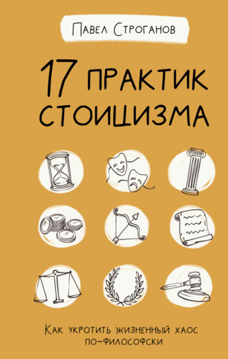 Павел Строганов. 17 практик стоицизма. Как укротить жизненный хаос по-философски