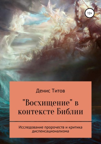 «Восхищение» в контексте Библии – исследование пророчеств и критика диспенсационализма. Денис Александрович Титов