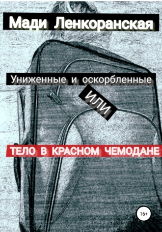 Мади Ленкоранская. Униженные и оскорбленные, или Тело в красном чемодане