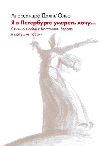 Я в Петербурге умереть хочу… Стихи о любви к Восточной Европе и матушке России. Алессандро Далль’ Ольо
