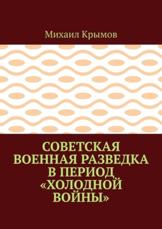 Советская военная разведка в период «холодной войны». Михаил Крымов