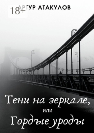 Артур Атакулов. Тени на зеркале, или Гордые уроды