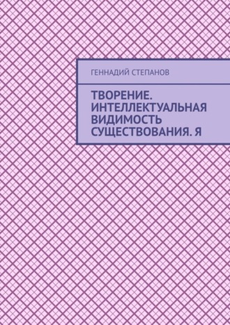 Геннадий Степанов. Творение. Интеллектуальная видимость существования. Я