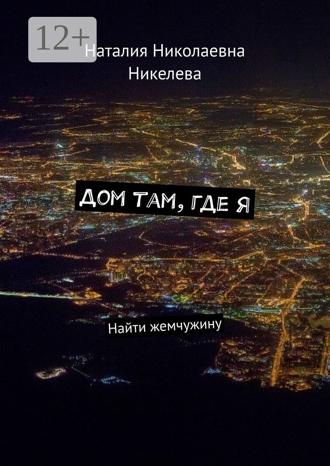 Наталия Николаевна Никелева. Дом там, где я. Найти жемчужину