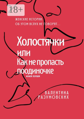 Валентина Разумовских. Холостячки, или Как не пропасть поодиночке. Женские истории: Об этом вслух не говорят… Книга первая