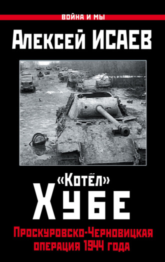 Алексей Исаев. «Котёл» Хубе. Проскуровско-Черновицкая операция 1944 года