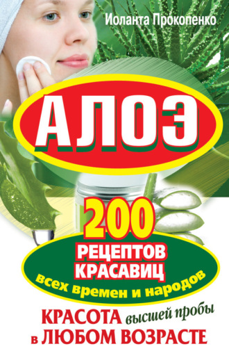 Иоланта Прокопенко. Алоэ. Красота высшей пробы в любом возрасте. 200 рецептов красавиц всех времен и народов