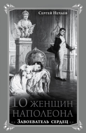 Сергей Нечаев. 10 женщин Наполеона. Завоеватель сердец