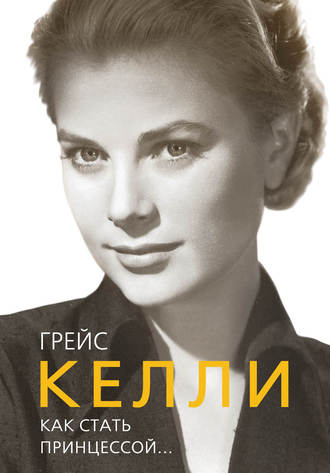 Грейс Келли. Как стать принцессой…. Елена Таничева