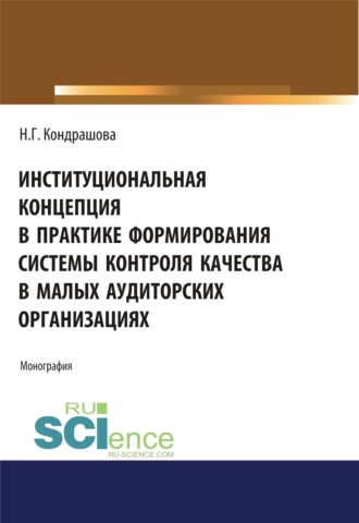 Наталья Геннадьевна Кондрашова. Институциональная концепция в практике формирования системы контроля качества в малых аудиторских организациях. (Аспирантура, Бакалавриат, Магистратура). Монография.