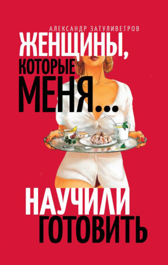 Александр Затуливетров. Женщины, которые меня… научили готовить