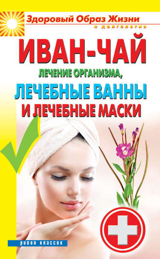 Иван-чай. Лечение организма, лечебные ванны и лечебные маски. Группа авторов