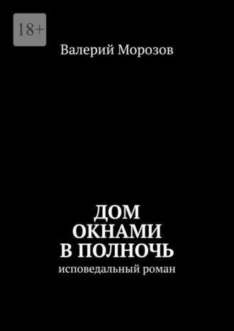Дом окнами в полночь. Исповедальный роман. Валерий Морозов