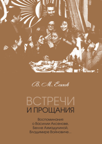 Встречи и прощания. Воспоминания о Василии Аксенове, Белле Ахмадулиной, Владимире Войновиче…. 