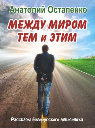 Между миром тем и этим. Рассказы белорусского алкоголика. Анатолий Остапенко
