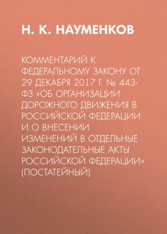 Комментарий к Федеральному закону от 29 декабря 2017 г. № 443-ФЗ «Об организации дорожного движения в Российской Федерации и о внесении изменений в отдельные законодательные акты Российской Федерации» (постатейный). 