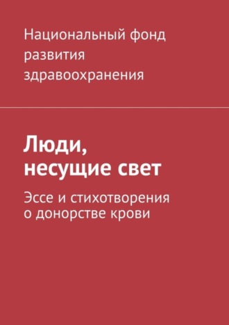 Люди, несущие свет. Эссе и стихотворения о донорстве крови. Национальный фонд развития здравоохранения