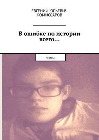 В ошибке по истории всего… Книга 1. Евгений Юрьевич Комиссаров
