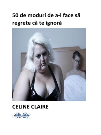 Celine Claire. 50 De Moduri De A-L Face Să Regrete Că Te Ignoră