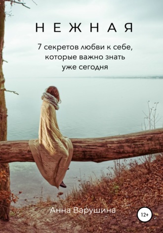 Анна Варушина. Нежная. 7 секретов любви к себе, которые важно знать уже сегодня