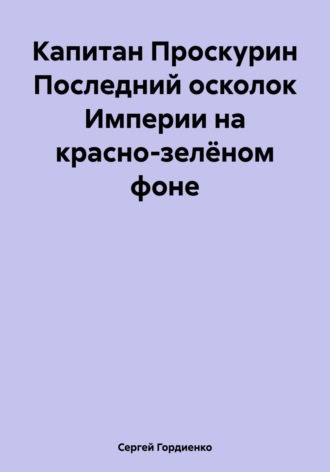 Сергей Гордиенко. Капитан Проскурин Последний осколок Империи на красно-зелёном фоне