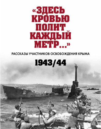 «Здесь кровью полит каждый метр…». Рассказы участников освобождения Крыма. 1943–1944 гг.. Сборник