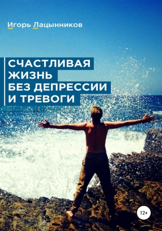 Счастливая жизнь без депрессии и тревоги. Игорь Лацынников