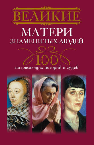 Группа авторов. Великие матери знаменитых людей. 100 потрясающих историй и судеб