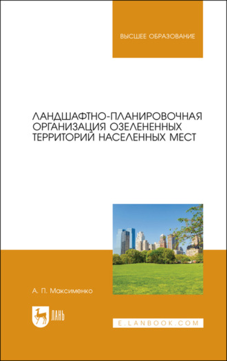 А. П. Максименко. Ландшафтно-планировочная организация озелененных территорий населенных мест. Учебное пособие для вузов