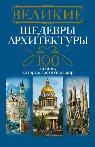 Великие шедевры архитектуры. 100 зданий, которые восхитили мир. 