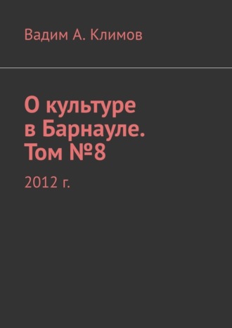 Вадим Александрович Климов. О культуре в Барнауле. Том №8. 2012 г.