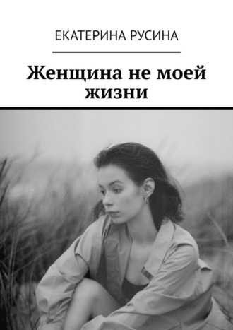 Екатерина Русина. Женщина не моей жизни