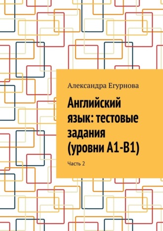 Александра Егурнова. Английский язык: тестовые задания (уровни А1-В1). Часть 2