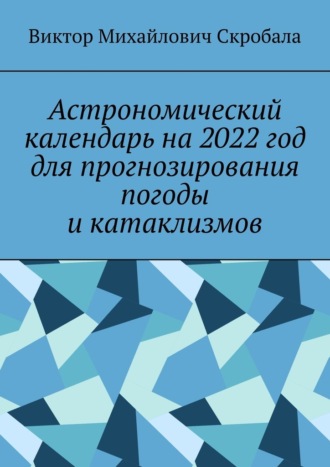 Виктор Михайлович Скробала. Астрономический календарь на 2022 год для прогнозирования погоды и катаклизмов