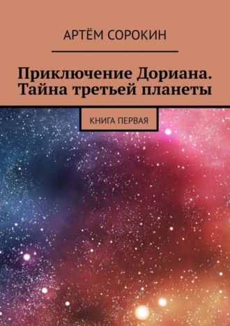 Артём Сорокин. Приключение Дориана. Тайна третьей планеты. Книга первая