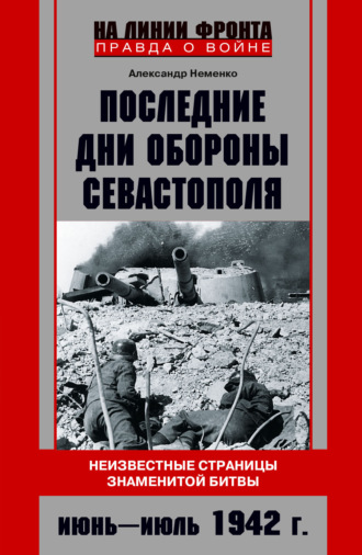 Последние дни обороны Севастополя. Неизвестные страницы знаменитой битвы. Июнь – июль 1942 г.. 