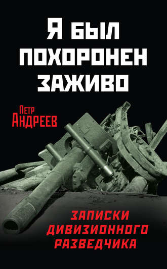 Я был похоронен заживо. Записки дивизионного разведчика. Петр Андреев