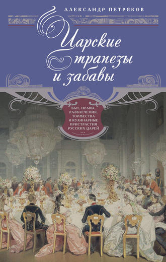 Александр Петряков. Царские трапезы и забавы. Быт, нравы, развлечения, торжества и кулинарные пристрастия русских царей