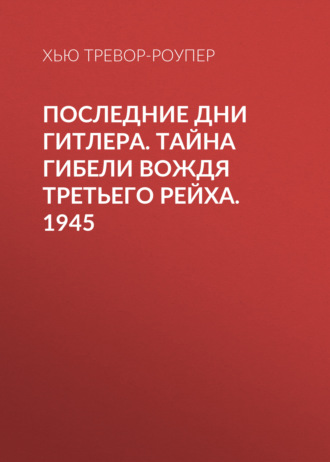Последние дни Гитлера. Тайна гибели вождя Третьего рейха. 1945. Хью Тревор-Роупер