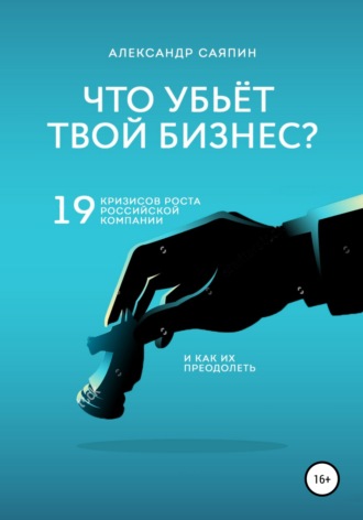 Что убьет твой бизнес? 19 кризисов роста российских компаний и как их преодолеть. Александр Валентинович Саяпин