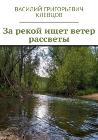 За рекой ищет ветер рассветы. Василий Григорьевич Клевцов