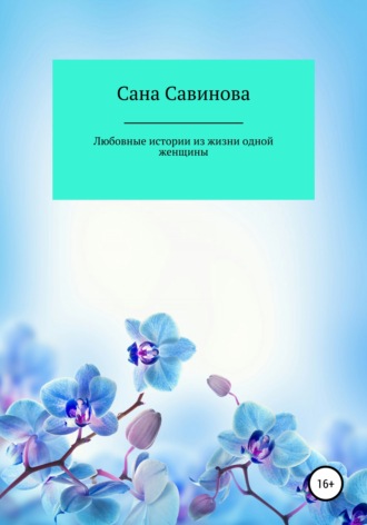 Любовные истории из жизни одной женщины. Сана Савинова