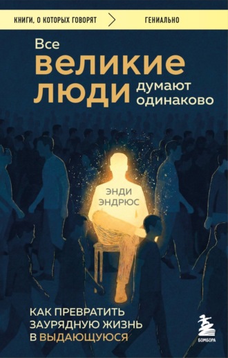 Все великие люди думают одинаково. Как превратить заурядную жизнь в выдающуюся. Энди Эндрюс