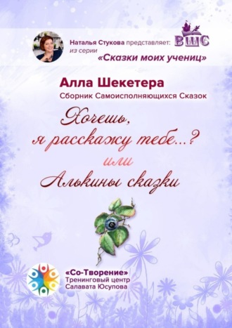 Алла Леонидовна Шекетера. Хочешь, я расскажу тебе…? или Алькины сказки. Сборник Самоисполняющихся Сказок