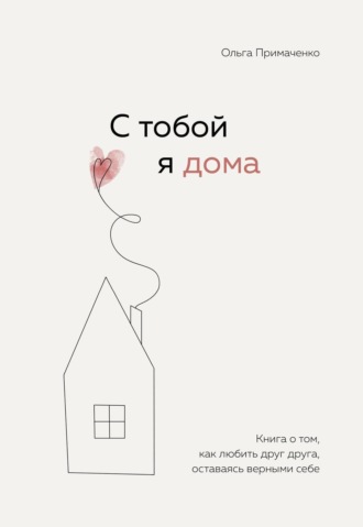 Ольга Примаченко. С тобой я дома. Книга о том, как любить друг друга, оставаясь верными себе